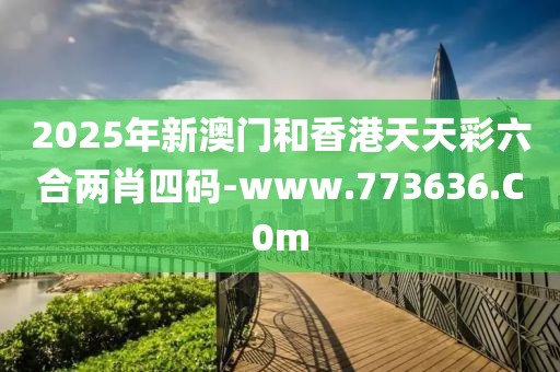2025年新澳門(mén)和香港天天彩六合兩肖四碼-www.773636.C0m