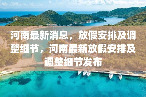 河南最新消息，放假安排及調(diào)整細(xì)節(jié)，河南最新放假安排及調(diào)整細(xì)節(jié)發(fā)布