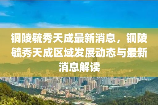 銅陵毓秀天成最新消息，銅陵毓秀天成區(qū)域發(fā)展動(dòng)態(tài)與最新消息解讀