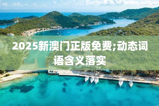 2025新澳門正版免費(fèi);動(dòng)態(tài)詞語含義落實(shí)