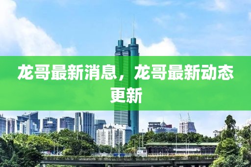 龍哥最新消息，龍哥最新動態(tài)更新