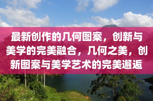 最新創(chuàng)作的幾何圖案，創(chuàng)新與美學的完美融合，幾何之美，創(chuàng)新圖案與美學藝術的完美邂逅