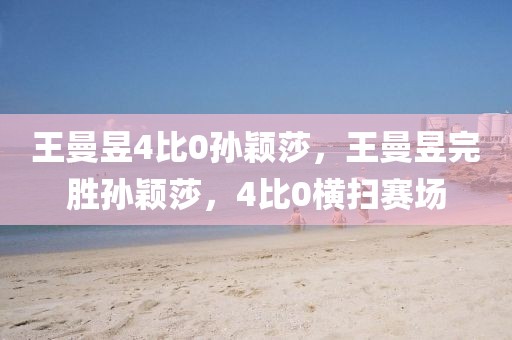 王曼昱4比0孫穎莎，王曼昱完勝孫穎莎，4比0橫掃賽場