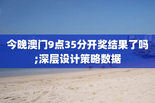 今晚澳門9點(diǎn)35分開獎(jiǎng)結(jié)果了嗎;深層設(shè)計(jì)策略數(shù)據(jù)