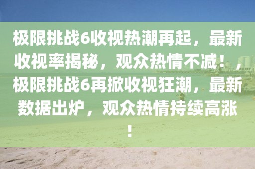 極限挑戰(zhàn)6收視熱潮再起，最新收視率揭秘，觀眾熱情不減！，極限挑戰(zhàn)6再掀收視狂潮，最新數(shù)據(jù)出爐，觀眾熱情持續(xù)高漲！