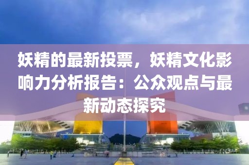 妖精的最新投票，妖精文化影響力分析報告：公眾觀點(diǎn)與最新動態(tài)探究