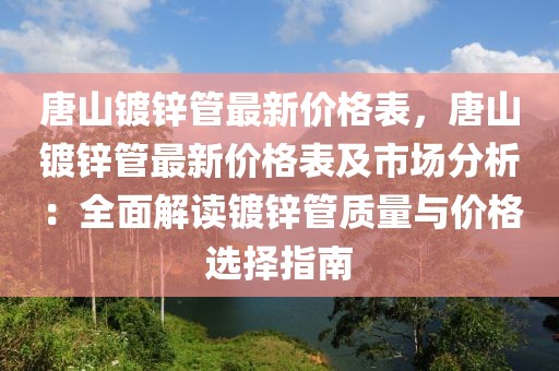 唐山鍍鋅管最新價格表，唐山鍍鋅管最新價格表及市場分析：全面解讀鍍鋅管質(zhì)量與價格選擇指南