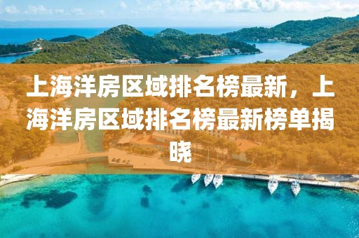 上海洋房區(qū)域排名榜最新，上海洋房區(qū)域排名榜最新榜單揭曉