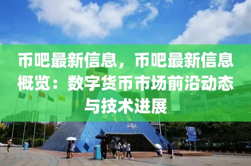 幣吧最新信息，幣吧最新信息概覽：數(shù)字貨幣市場(chǎng)前沿動(dòng)態(tài)與技術(shù)進(jìn)展