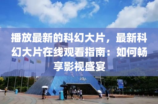 播放最新的科幻大片，最新科幻大片在線觀看指南：如何暢享影視盛宴