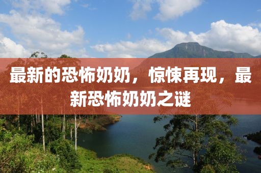 最新的恐怖奶奶，驚悚再現(xiàn)，最新恐怖奶奶之謎