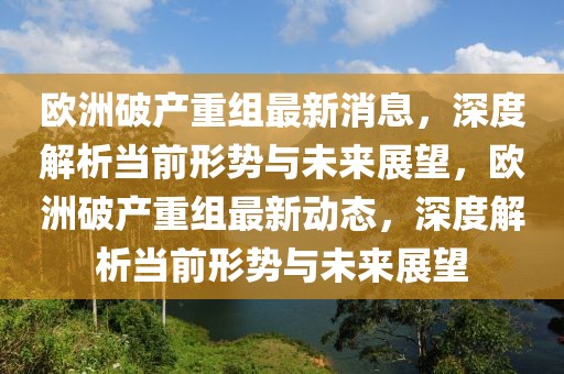 歐洲破產(chǎn)重組最新消息，深度解析當(dāng)前形勢與未來展望，歐洲破產(chǎn)重組最新動態(tài)，深度解析當(dāng)前形勢與未來展望