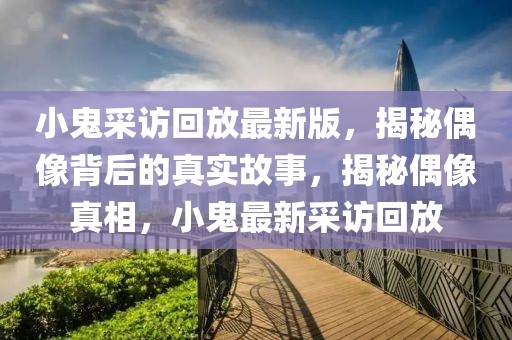 小鬼采訪回放最新版，揭秘偶像背后的真實(shí)故事，揭秘偶像真相，小鬼最新采訪回放