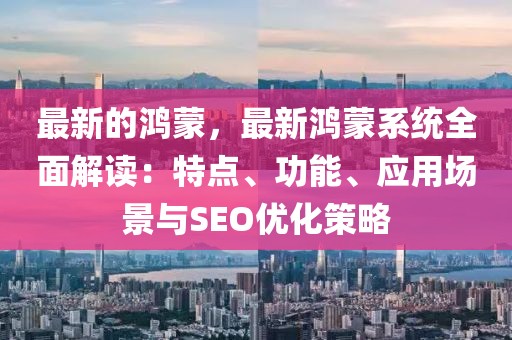 最新的鴻蒙，最新鴻蒙系統(tǒng)全面解讀：特點(diǎn)、功能、應(yīng)用場(chǎng)景與SEO優(yōu)化策略