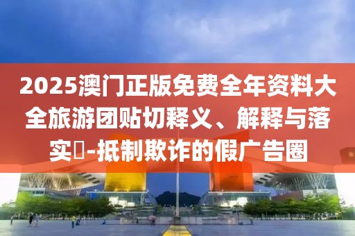 2025澳門正版免費(fèi)全年資料大全旅游團(tuán)貼切釋義、解釋與落實(shí)?-抵制欺詐的假廣告圈