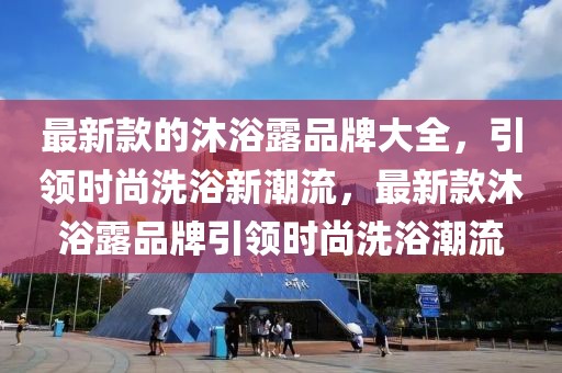 最新款的沐浴露品牌大全，引領(lǐng)時(shí)尚洗浴新潮流，最新款沐浴露品牌引領(lǐng)時(shí)尚洗浴潮流