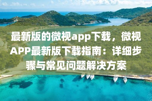 最新版的微視app下載，微視APP最新版下載指南：詳細(xì)步驟與常見問題解決方案
