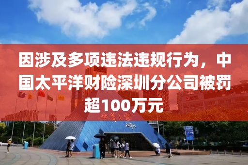 因涉及多項違法違規(guī)行為，中國太平洋財險深圳分公司被罰超100萬元