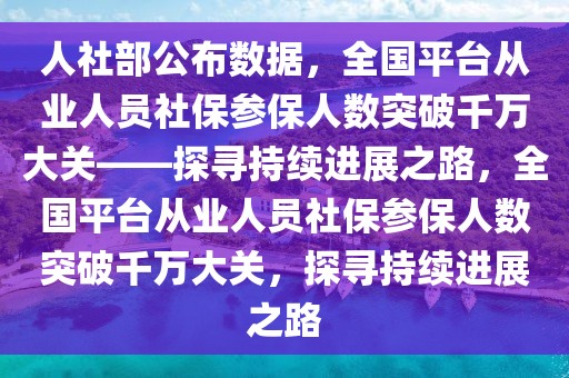 人社部公布數(shù)據(jù)，全國平臺(tái)從業(yè)人員社保參保人數(shù)突破千萬大關(guān)——探尋持續(xù)進(jìn)展之路，全國平臺(tái)從業(yè)人員社保參保人數(shù)突破千萬大關(guān)，探尋持續(xù)進(jìn)展之路