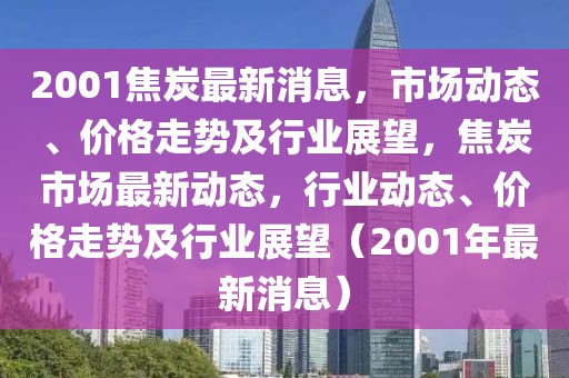 2001焦炭最新消息，市場動態(tài)、價格走勢及行業(yè)展望，焦炭市場最新動態(tài)，行業(yè)動態(tài)、價格走勢及行業(yè)展望（2001年最新消息）