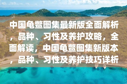 中國(guó)龜鱉圖集最新版全面解析，品種、習(xí)性及養(yǎng)護(hù)攻略，全面解讀，中國(guó)龜鱉圖集新版本，品種、習(xí)性及養(yǎng)護(hù)技巧詳析