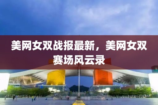美網(wǎng)女雙戰(zhàn)報(bào)最新，美網(wǎng)女雙賽場風(fēng)云錄