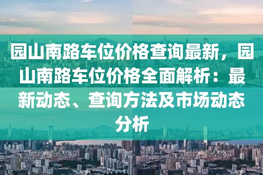 園山南路車位價(jià)格查詢最新，園山南路車位價(jià)格全面解析：最新動(dòng)態(tài)、查詢方法及市場(chǎng)動(dòng)態(tài)分析