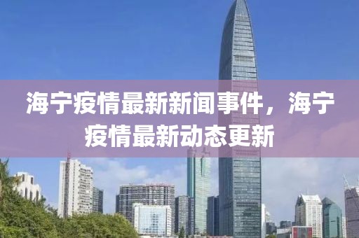 海寧疫情最新新聞事件，海寧疫情最新動態(tài)更新