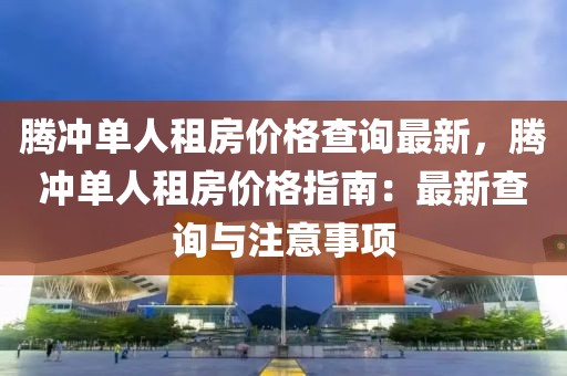 騰沖單人租房?jī)r(jià)格查詢最新，騰沖單人租房?jī)r(jià)格指南：最新查詢與注意事項(xiàng)