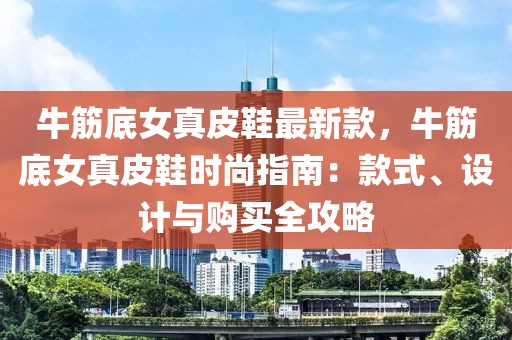 牛筋底女真皮鞋最新款，牛筋底女真皮鞋時(shí)尚指南：款式、設(shè)計(jì)與購(gòu)買(mǎi)全攻略