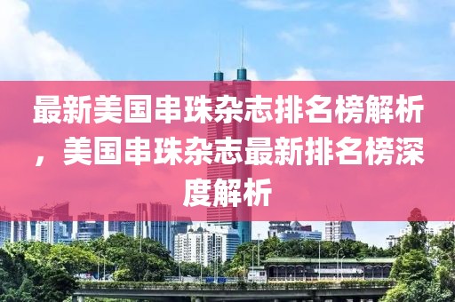 最新美國(guó)串珠雜志排名榜解析，美國(guó)串珠雜志最新排名榜深度解析