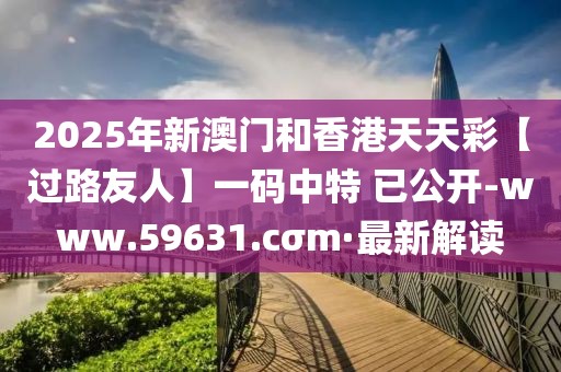 2025年新澳門和香港天天彩【過路友人】一碼中特 已公開-www.59631.cσm·最新解讀