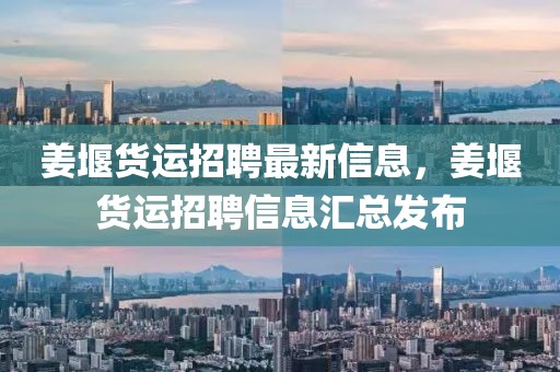 姜堰貨運招聘最新信息，姜堰貨運招聘信息匯總發(fā)布