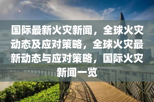 國際最新火災新聞，全球火災動態(tài)及應對策略，全球火災最新動態(tài)與應對策略，國際火災新聞一覽
