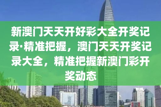 新澳門天天開好彩大全開獎(jiǎng)記錄·精準(zhǔn)把握，澳門天天開獎(jiǎng)記錄大全，精準(zhǔn)把握新澳門彩開獎(jiǎng)動(dòng)態(tài)