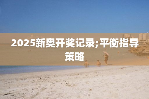 2025新奧開獎記錄;平衡指導(dǎo)策略