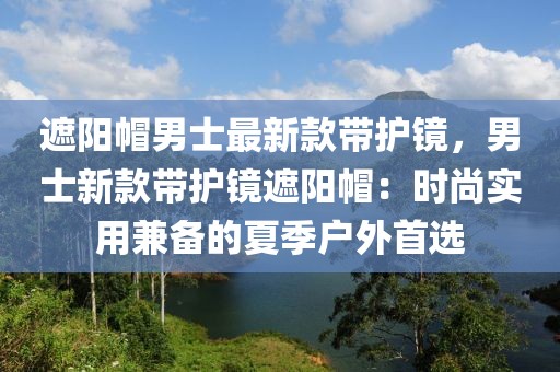 遮陽帽男士最新款帶護鏡，男士新款帶護鏡遮陽帽：時尚實用兼?zhèn)涞南募緫敉馐走x