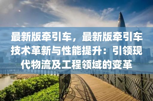 最新版牽引車，最新版牽引車技術(shù)革新與性能提升：引領(lǐng)現(xiàn)代物流及工程領(lǐng)域的變革