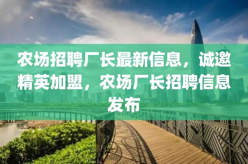 農(nóng)場(chǎng)招聘廠長(zhǎng)最新信息，誠(chéng)邀精英加盟，農(nóng)場(chǎng)廠長(zhǎng)招聘信息發(fā)布