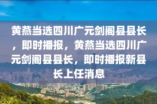 黃燕當選四川廣元劍閣縣縣長，即時播報，黃燕當選四川廣元劍閣縣縣長，即時播報新縣長上任消息