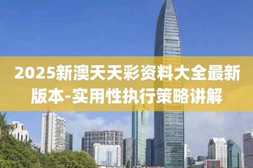 2025新澳天天彩資料大全最新版本-實用性執(zhí)行策略講解