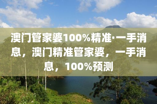 澳門管家婆100%精準·一手消息，澳門精準管家婆，一手消息，100%預測