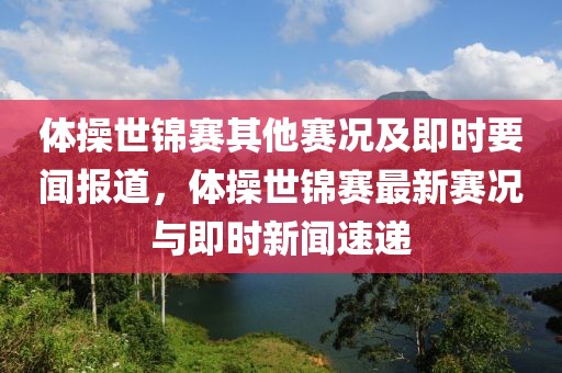 體操世錦賽其他賽況及即時(shí)要聞報(bào)道，體操世錦賽最新賽況與即時(shí)新聞速遞