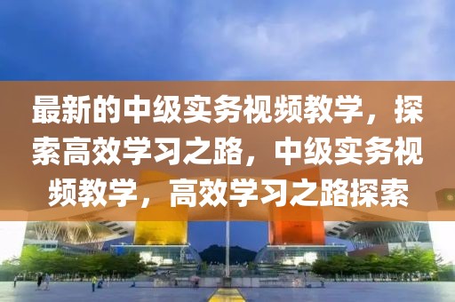 最新的中級實務(wù)視頻教學(xué)，探索高效學(xué)習(xí)之路，中級實務(wù)視頻教學(xué)，高效學(xué)習(xí)之路探索
