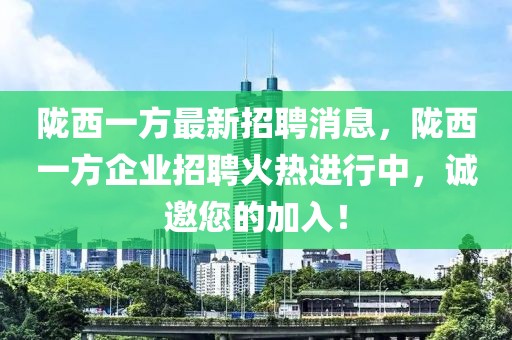 隴西一方最新招聘消息，隴西一方企業(yè)招聘火熱進(jìn)行中，誠邀您的加入！
