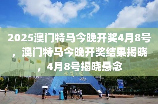 2025澳門特馬今晚開獎(jiǎng)4月8號(hào)，澳門特馬今晚開獎(jiǎng)結(jié)果揭曉，4月8號(hào)揭曉懸念