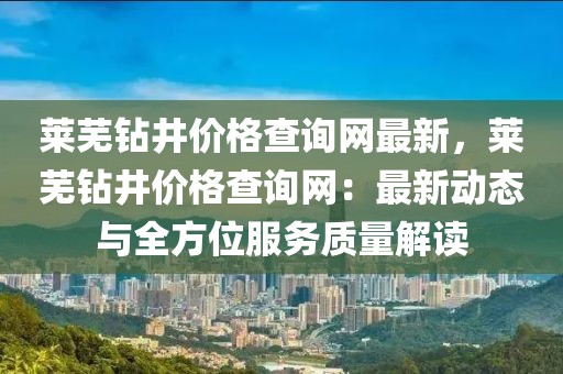 萊蕪鉆井價(jià)格查詢網(wǎng)最新，萊蕪鉆井價(jià)格查詢網(wǎng)：最新動(dòng)態(tài)與全方位服務(wù)質(zhì)量解讀