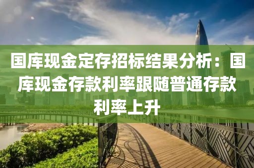 國庫現(xiàn)金定存招標(biāo)結(jié)果分析：國庫現(xiàn)金存款利率跟隨普通存款利率上升