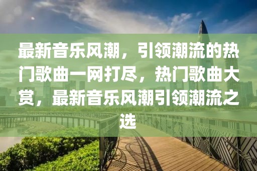 最新音樂風(fēng)潮，引領(lǐng)潮流的熱門歌曲一網(wǎng)打盡，熱門歌曲大賞，最新音樂風(fēng)潮引領(lǐng)潮流之選