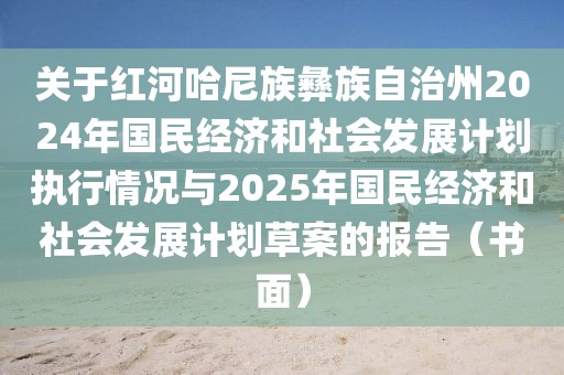 關于紅河哈尼族彝族自治州2024年國民經(jīng)濟和社會發(fā)展計劃執(zhí)行情況與2025年國民經(jīng)濟和社會發(fā)展計劃草案的報告（書面）